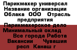 Парикмахер-универсал › Название организации ­ Облака, ООО › Отрасль предприятия ­ Парикмахерское дело › Минимальный оклад ­ 6 000 - Все города Работа » Вакансии   . Чувашия респ.,Канаш г.